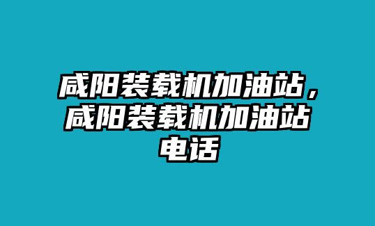 咸陽裝載機(jī)加油站，咸陽裝載機(jī)加油站電話