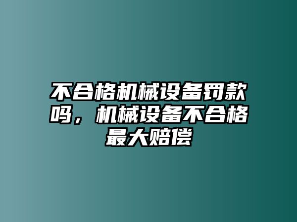 不合格機(jī)械設(shè)備罰款嗎，機(jī)械設(shè)備不合格最大賠償