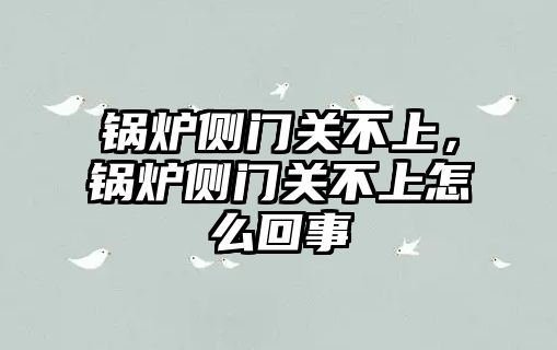 鍋爐側(cè)門關不上，鍋爐側(cè)門關不上怎么回事