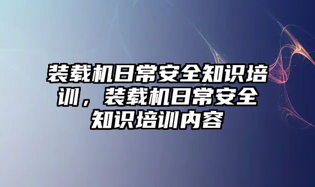 裝載機(jī)日常安全知識培訓(xùn)，裝載機(jī)日常安全知識培訓(xùn)內(nèi)容