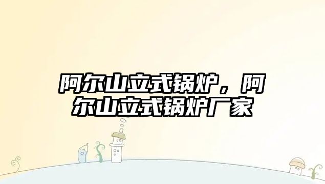 阿爾山立式鍋爐，阿爾山立式鍋爐廠家