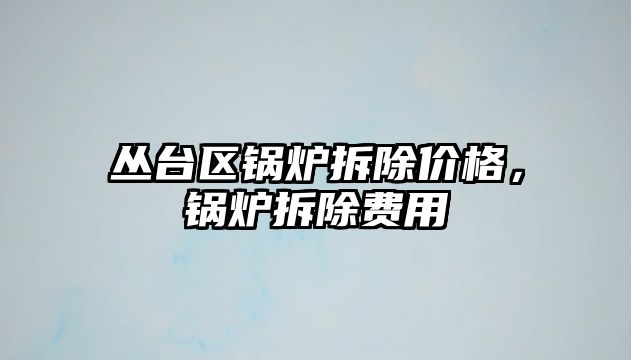 叢臺區(qū)鍋爐拆除價格，鍋爐拆除費(fèi)用