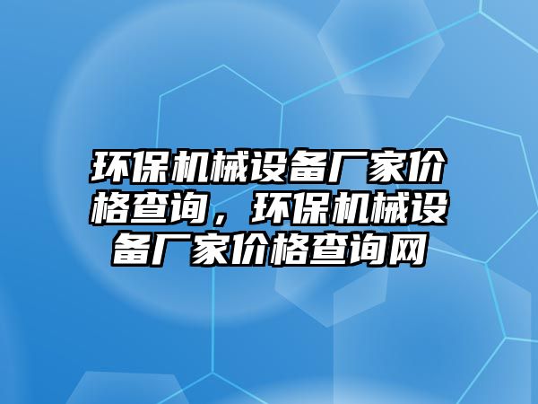 環(huán)保機(jī)械設(shè)備廠家價(jià)格查詢，環(huán)保機(jī)械設(shè)備廠家價(jià)格查詢網(wǎng)