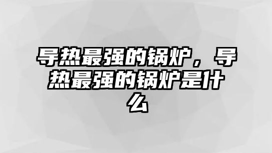 導熱最強的鍋爐，導熱最強的鍋爐是什么