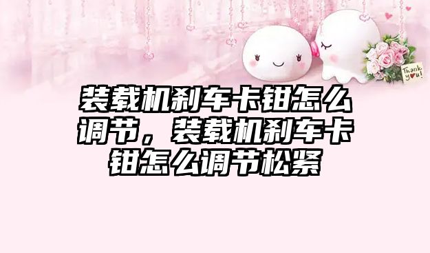 裝載機剎車卡鉗怎么調節(jié)，裝載機剎車卡鉗怎么調節(jié)松緊