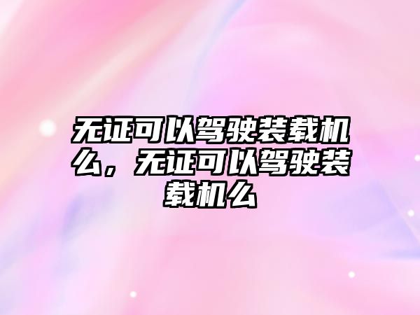 無證可以駕駛裝載機么，無證可以駕駛裝載機么