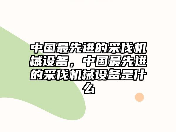 中國最先進的采伐機械設備，中國最先進的采伐機械設備是什么