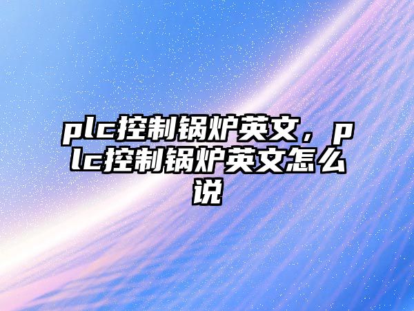 plc控制鍋爐英文，plc控制鍋爐英文怎么說(shuō)