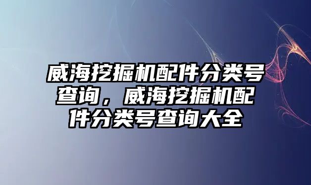 威海挖掘機(jī)配件分類號(hào)查詢，威海挖掘機(jī)配件分類號(hào)查詢大全