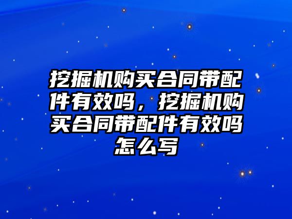 挖掘機(jī)購(gòu)買合同帶配件有效嗎，挖掘機(jī)購(gòu)買合同帶配件有效嗎怎么寫