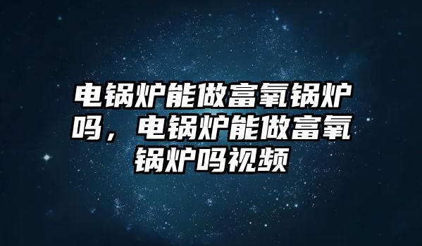 電鍋爐能做富氧鍋爐嗎，電鍋爐能做富氧鍋爐嗎視頻