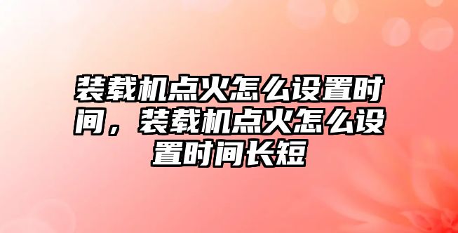 裝載機點火怎么設(shè)置時間，裝載機點火怎么設(shè)置時間長短