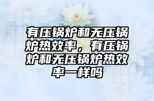 有壓鍋爐和無壓鍋爐熱效率，有壓鍋爐和無壓鍋爐熱效率一樣嗎