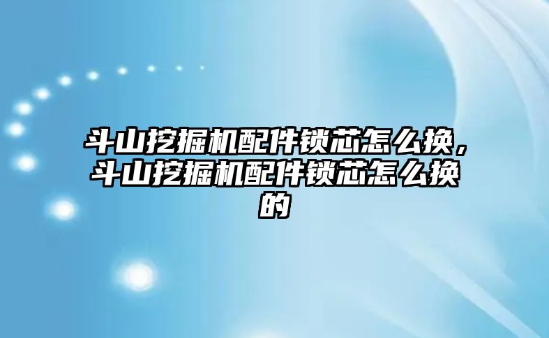 斗山挖掘機(jī)配件鎖芯怎么換，斗山挖掘機(jī)配件鎖芯怎么換的