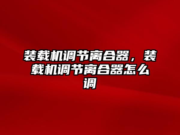 裝載機(jī)調(diào)節(jié)離合器，裝載機(jī)調(diào)節(jié)離合器怎么調(diào)