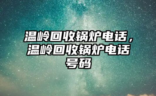 溫嶺回收鍋爐電話，溫嶺回收鍋爐電話號碼