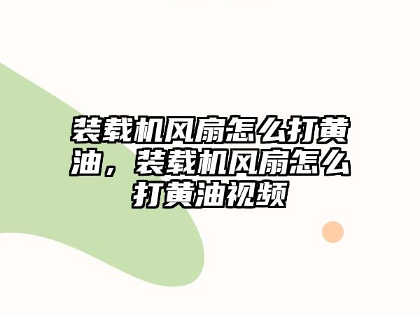 裝載機風扇怎么打黃油，裝載機風扇怎么打黃油視頻