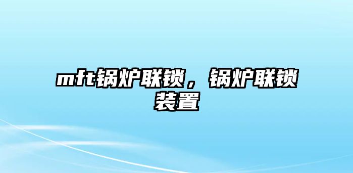 mft鍋爐聯(lián)鎖，鍋爐聯(lián)鎖裝置