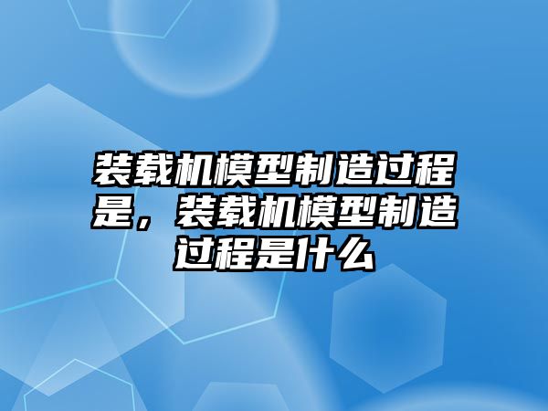 裝載機模型制造過程是，裝載機模型制造過程是什么