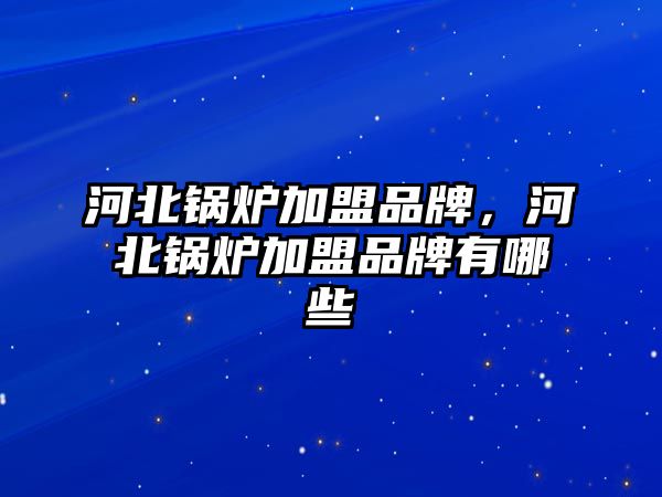 河北鍋爐加盟品牌，河北鍋爐加盟品牌有哪些