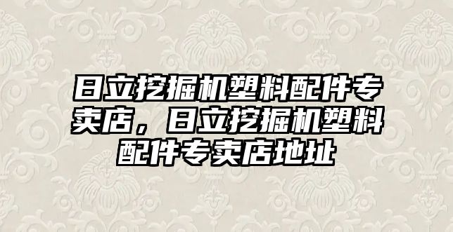 日立挖掘機(jī)塑料配件專賣店，日立挖掘機(jī)塑料配件專賣店地址