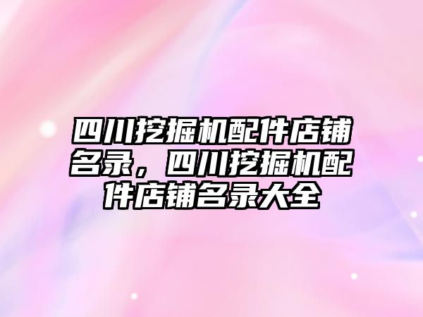 四川挖掘機配件店鋪名錄，四川挖掘機配件店鋪名錄大全