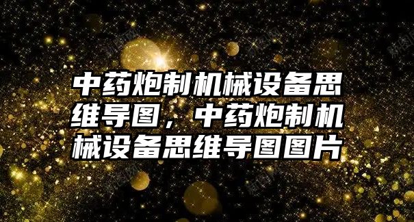 中藥炮制機(jī)械設(shè)備思維導(dǎo)圖，中藥炮制機(jī)械設(shè)備思維導(dǎo)圖圖片