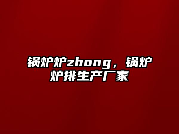 鍋爐爐zhong，鍋爐爐排生產(chǎn)廠家