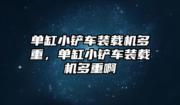 單缸小鏟車(chē)裝載機(jī)多重，單缸小鏟車(chē)裝載機(jī)多重啊