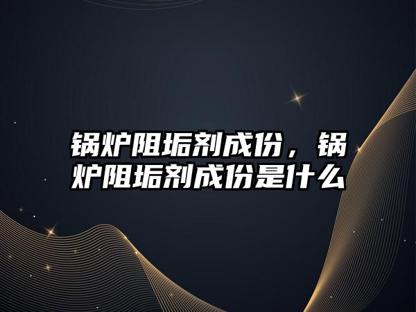 鍋爐阻垢劑成份，鍋爐阻垢劑成份是什么