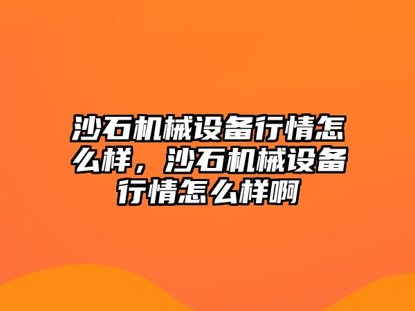 沙石機械設(shè)備行情怎么樣，沙石機械設(shè)備行情怎么樣啊