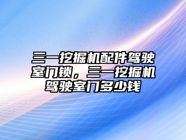 三一挖掘機配件駕駛室門鎖，三一挖掘機駕駛室門多少錢