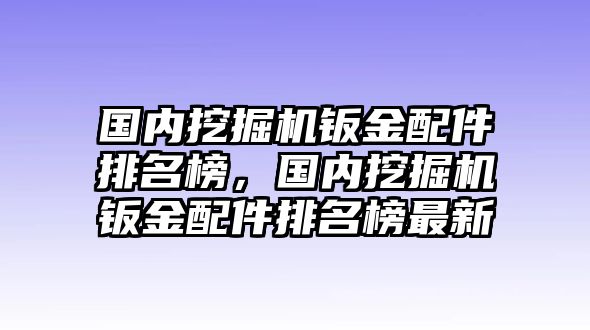 國內(nèi)挖掘機鈑金配件排名榜，國內(nèi)挖掘機鈑金配件排名榜最新