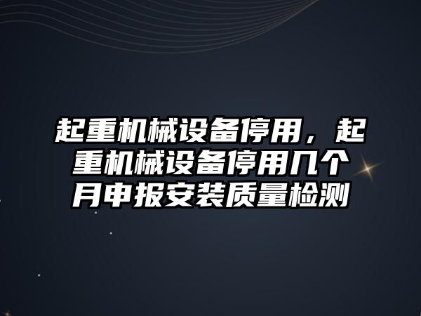 起重機械設(shè)備停用，起重機械設(shè)備停用幾個月申報安裝質(zhì)量檢測