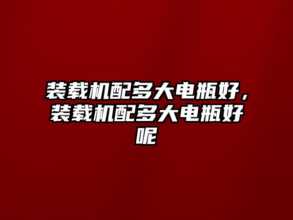 裝載機配多大電瓶好，裝載機配多大電瓶好呢