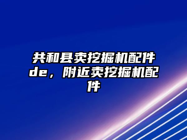 共和縣賣挖掘機配件de，附近賣挖掘機配件