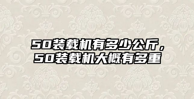 50裝載機(jī)有多少公斤，50裝載機(jī)大概有多重