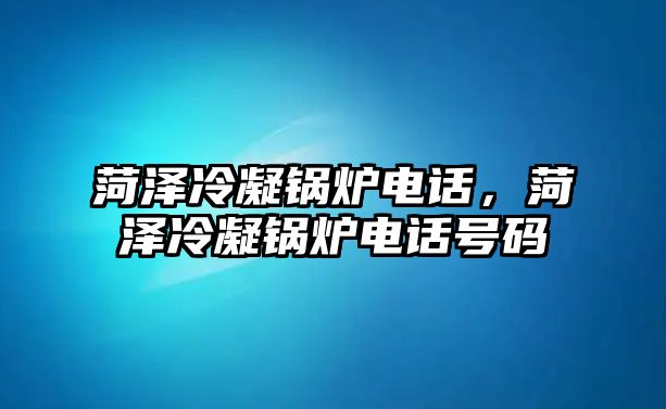 菏澤冷凝鍋爐電話，菏澤冷凝鍋爐電話號(hào)碼