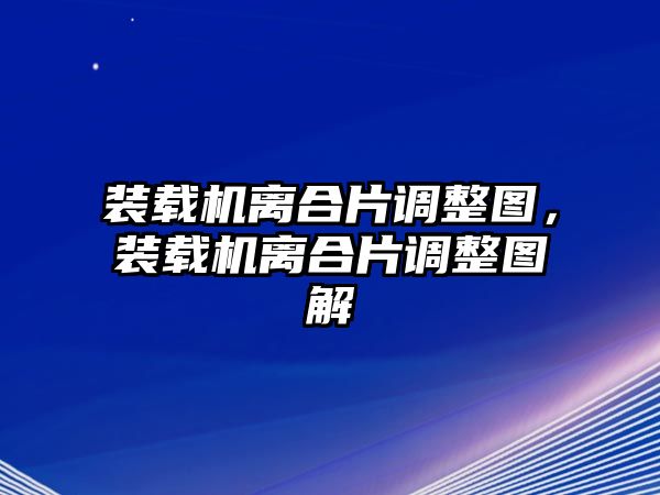 裝載機(jī)離合片調(diào)整圖，裝載機(jī)離合片調(diào)整圖解