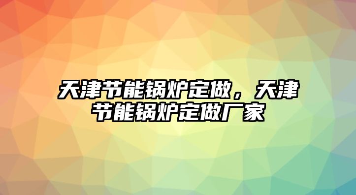 天津節(jié)能鍋爐定做，天津節(jié)能鍋爐定做廠家