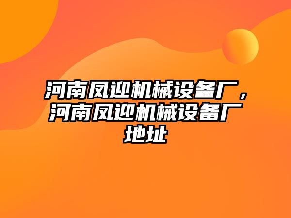 河南鳳迎機(jī)械設(shè)備廠，河南鳳迎機(jī)械設(shè)備廠地址