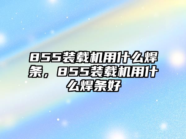 855裝載機(jī)用什么焊條，855裝載機(jī)用什么焊條好