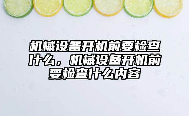 機械設(shè)備開機前要檢查什么，機械設(shè)備開機前要檢查什么內(nèi)容