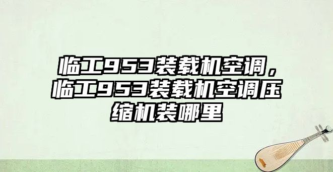 臨工953裝載機(jī)空調(diào)，臨工953裝載機(jī)空調(diào)壓縮機(jī)裝哪里