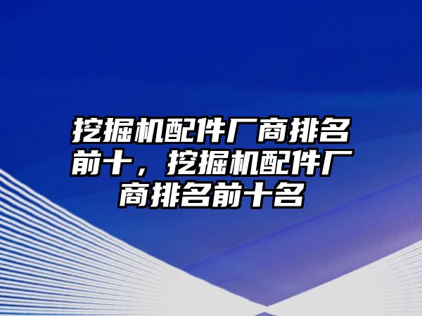 挖掘機(jī)配件廠商排名前十，挖掘機(jī)配件廠商排名前十名