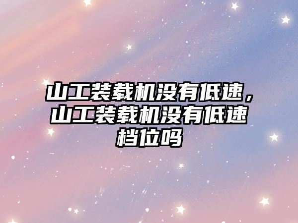 山工裝載機沒有低速，山工裝載機沒有低速檔位嗎