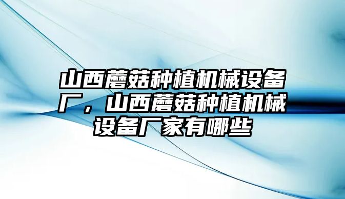 山西蘑菇種植機(jī)械設(shè)備廠，山西蘑菇種植機(jī)械設(shè)備廠家有哪些