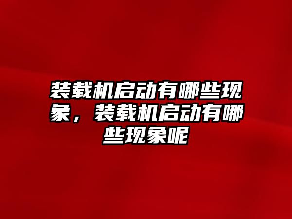 裝載機啟動有哪些現(xiàn)象，裝載機啟動有哪些現(xiàn)象呢