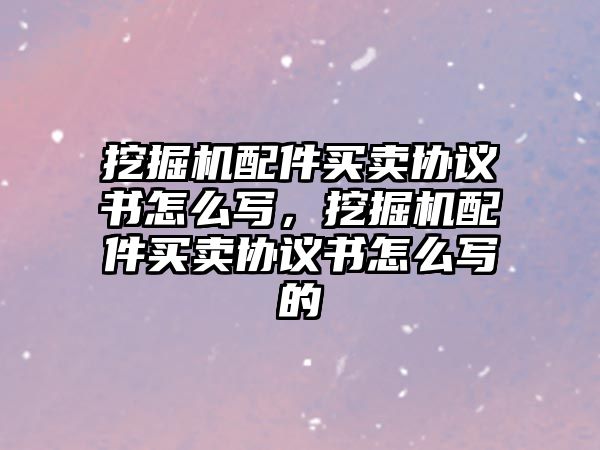 挖掘機配件買賣協(xié)議書怎么寫，挖掘機配件買賣協(xié)議書怎么寫的