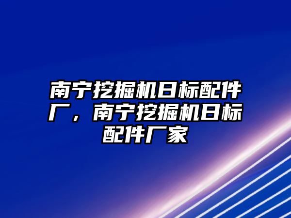 南寧挖掘機日標配件廠，南寧挖掘機日標配件廠家